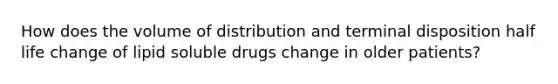 How does the volume of distribution and terminal disposition half life change of lipid soluble drugs change in older patients?