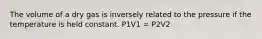 The volume of a dry gas is inversely related to the pressure if the temperature is held constant. P1V1 = P2V2