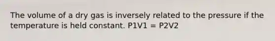 The volume of a dry gas is inversely related to the pressure if the temperature is held constant. P1V1 = P2V2