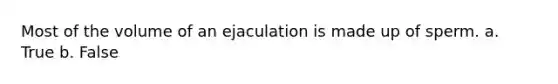 Most of the volume of an ejaculation is made up of sperm. a. True b. False