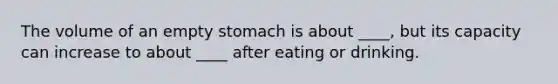 The volume of an empty stomach is about ____, but its capacity can increase to about ____ after eating or drinking.​