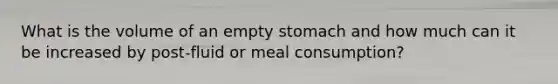 What is the volume of an empty stomach and how much can it be increased by post-fluid or meal consumption?