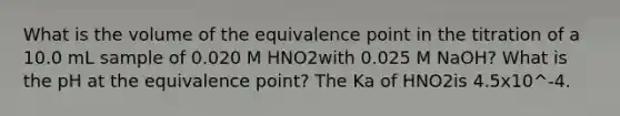 What is the volume of the equivalence point in the titration of a 10.0 mL sample of 0.020 M HNO2with 0.025 M NaOH? What is the pH at the equivalence point? The Ka of HNO2is 4.5x10^-4.