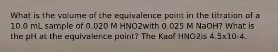 What is the volume of the equivalence point in the titration of a 10.0 mL sample of 0.020 M HNO2with 0.025 M NaOH? What is the pH at the equivalence point? The Kaof HNO2is 4.5x10-4.