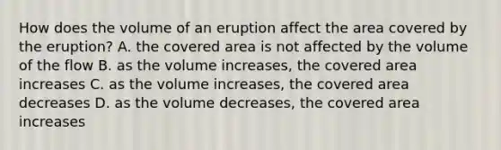 How does the volume of an eruption affect the area covered by the eruption? A. the covered area is not affected by the volume of the flow B. as the volume increases, the covered area increases C. as the volume increases, the covered area decreases D. as the volume decreases, the covered area increases