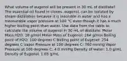 What volume of eugenol will be present in 30 mL of distillate? The essential oil found in cloves, eugenol, can be isolated by steam distillation because it is insoluble in water and has a measurable vapor pressure at 100 °C even though it has a much higher boiling point than water. Use data from the table to calculate the volume of eugenol in 30 mL of distillate. Molar Mass H2O: 18 g/mol Molar Mass of Eugenol: 164 g/mol Boiling point of H2O: 100 degrees C Boiling point of Eugenol: 254 degrees C Vapor Pressure at 100 degrees C: 760 mmHg Vapor Pressure at 100 degrees C: 4.0 mmHg Density of water: 1.0 g/mL Density of Eugenol: 1.05 g/mL