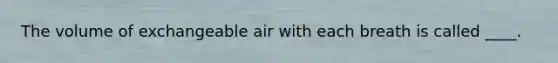 The volume of exchangeable air with each breath is called ____.