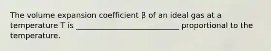 The volume expansion coefficient β of an ideal gas at a temperature T is ___________________________ proportional to the temperature.