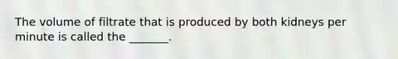 The volume of filtrate that is produced by both kidneys per minute is called the _______.