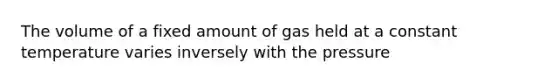 The volume of a fixed amount of gas held at a constant temperature varies inversely with the pressure