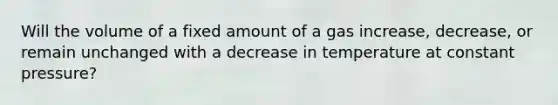 Will the volume of a fixed amount of a gas increase, decrease, or remain unchanged with a decrease in temperature at constant pressure?