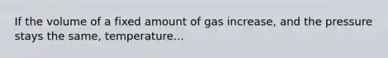 If the volume of a fixed amount of gas increase, and the pressure stays the same, temperature...