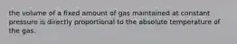 the volume of a fixed amount of gas maintained at constant pressure is directly proportional to the absolute temperature of the gas.