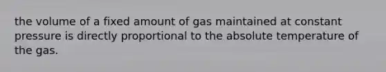 the volume of a fixed amount of gas maintained at constant pressure is directly proportional to the absolute temperature of the gas.