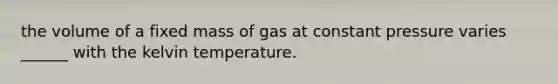 the volume of a fixed mass of gas at constant pressure varies ______ with the kelvin temperature.