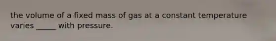 the volume of a fixed mass of gas at a constant temperature varies _____ with pressure.