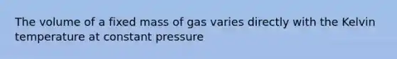 The volume of a fixed mass of gas varies directly with the Kelvin temperature at constant pressure