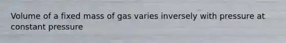 Volume of a fixed mass of gas varies inversely with pressure at constant pressure