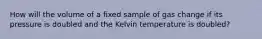 How will the volume of a fixed sample of gas change if its pressure is doubled and the Kelvin temperature is doubled?