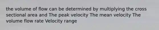 the volume of flow can be determined by multiplying the cross sectional area and The peak velocity The mean velocity The volume flow rate Velocity range