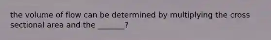 the volume of flow can be determined by multiplying the cross sectional area and the _______?