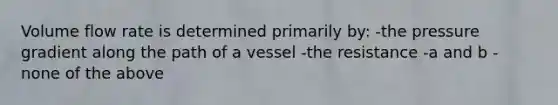 Volume flow rate is determined primarily by: -the pressure gradient along the path of a vessel -the resistance -a and b -none of the above