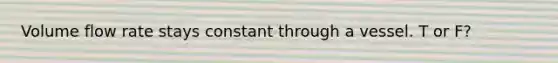 Volume flow rate stays constant through a vessel. T or F?