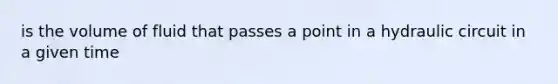 is the volume of fluid that passes a point in a hydraulic circuit in a given time