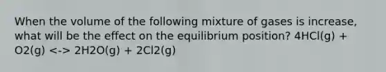 When the volume of the following mixture of gases is increase, what will be the effect on the equilibrium position? 4HCl(g) + O2(g) 2H2O(g) + 2Cl2(g)