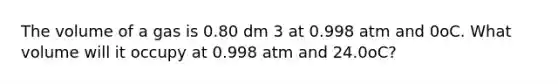 The volume of a gas is 0.80 dm 3 at 0.998 atm and 0oC. What volume will it occupy at 0.998 atm and 24.0oC?