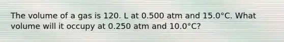 The volume of a gas is 120. L at 0.500 atm and 15.0°C. What volume will it occupy at 0.250 atm and 10.0°C?