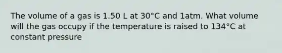 The volume of a gas is 1.50 L at 30°C and 1atm. What volume will the gas occupy if the temperature is raised to 134°C at constant pressure