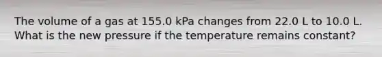 The volume of a gas at 155.0 kPa changes from 22.0 L to 10.0 L. What is the new pressure if the temperature remains constant?