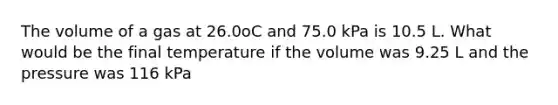 The volume of a gas at 26.0oC and 75.0 kPa is 10.5 L. What would be the final temperature if the volume was 9.25 L and the pressure was 116 kPa