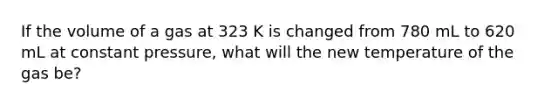 If the volume of a gas at 323 K is changed from 780 mL to 620 mL at constant pressure, what will the new temperature of the gas be?