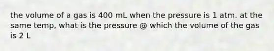 the volume of a gas is 400 mL when the pressure is 1 atm. at the same temp, what is the pressure @ which the volume of the gas is 2 L