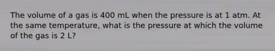 The volume of a gas is 400 mL when the pressure is at 1 atm. At the same temperature, what is the pressure at which the volume of the gas is 2 L?