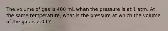 The volume of gas is 400 mL when the pressure is at 1 atm. At the same temperature, what is the pressure at which the volume of the gas is 2.0 L?