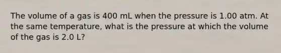 The volume of a gas is 400 mL when the pressure is 1.00 atm. At the same temperature, what is the pressure at which the volume of the gas is 2.0 L?