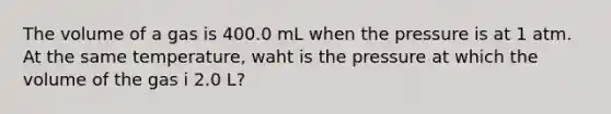 The volume of a gas is 400.0 mL when the pressure is at 1 atm. At the same temperature, waht is the pressure at which the volume of the gas i 2.0 L?