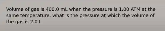 Volume of gas is 400.0 mL when the pressure is 1.00 ATM at the same temperature, what is the pressure at which the volume of the gas is 2.0 L