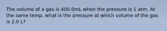 The volume of a gas is 400.0mL when the pressure is 1 atm. At the same temp, what is the pressure at which volume of the gas is 2.0 L?