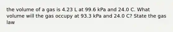 the volume of a gas is 4.23 L at 99.6 kPa and 24.0 C. What volume will the gas occupy at 93.3 kPa and 24.0 C? State the gas law