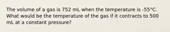 The volume of a gas is 752 mL when the temperature is -55°C. What would be the temperature of the gas if it contracts to 500 mL at a constant pressure?