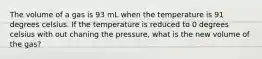 The volume of a gas is 93 mL when the temperature is 91 degrees celsius. If the temperature is reduced to 0 degrees celsius with out chaning the pressure, what is the new volume of the gas?