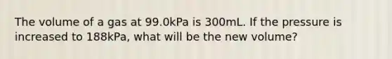 The volume of a gas at 99.0kPa is 300mL. If the pressure is increased to 188kPa, what will be the new volume?