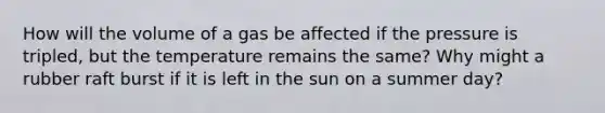 How will the volume of a gas be affected if the pressure is tripled, but the temperature remains the same? Why might a rubber raft burst if it is left in the sun on a summer day?