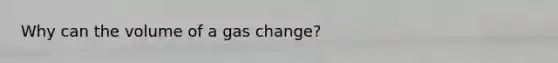 Why can the volume of a gas change?