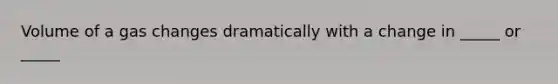 Volume of a gas changes dramatically with a change in _____ or _____