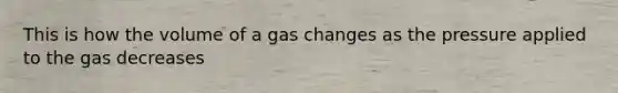 This is how the volume of a gas changes as the pressure applied to the gas decreases